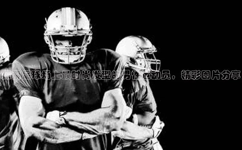 天富测速登录百度搜索资源平台探索足球场上最时尚发型的男性运动员，精彩图片分享