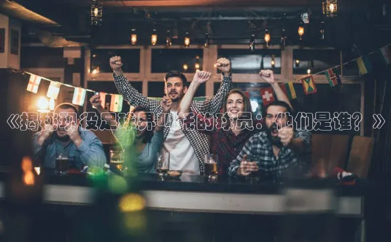 天富测速登录滴滴出行《揭秘现役足球界叫托的球员：他们是谁？》