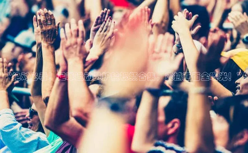 天富会员登录知乎“绝对必看！足球运动员护脸视频合集，震撼画面全曝光！”