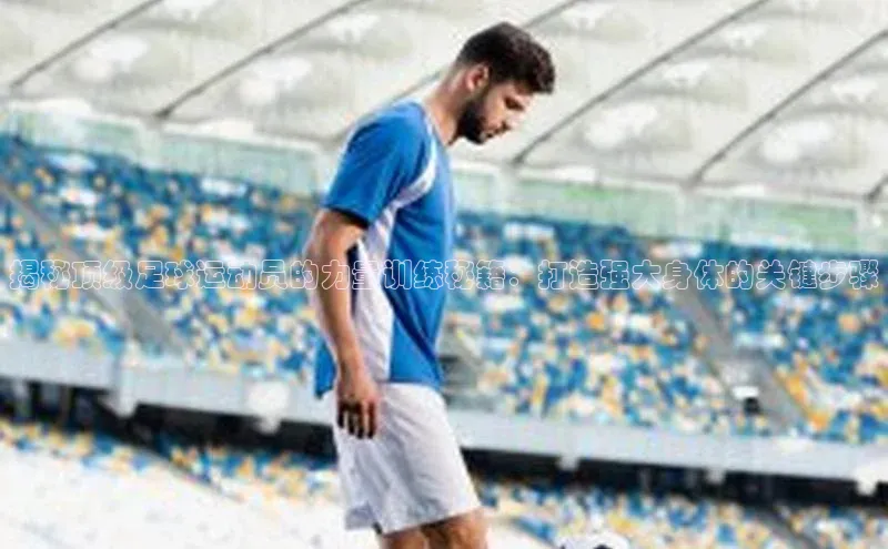 天富注册官网登录每日互动揭秘顶级足球运动员的力量训练秘籍：打造强大身体的关键步骤