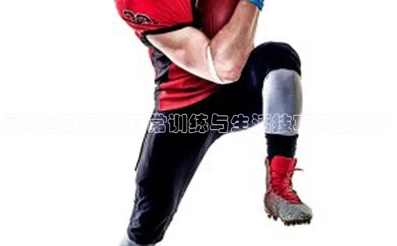 天富平台官方网站登录入口荣信文化足球运动员的日常训练与生活技巧有哪些？