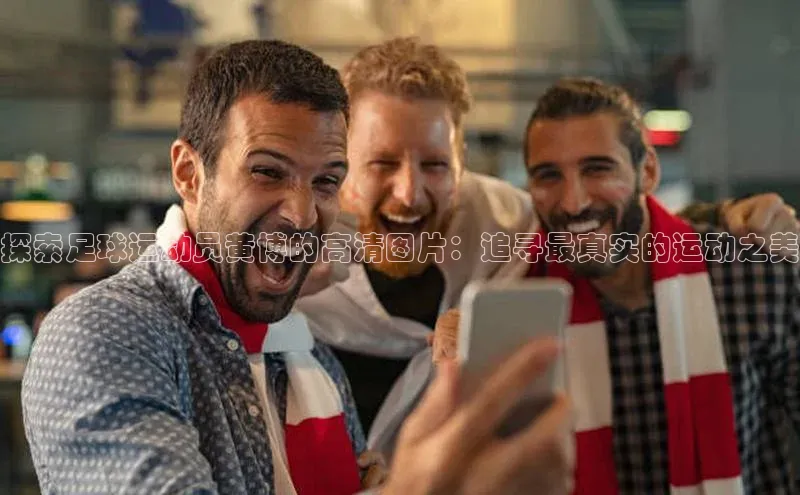 天富测速网页版登录入口如流探索足球运动员黄博的高清图片：追寻最真实的运动之美