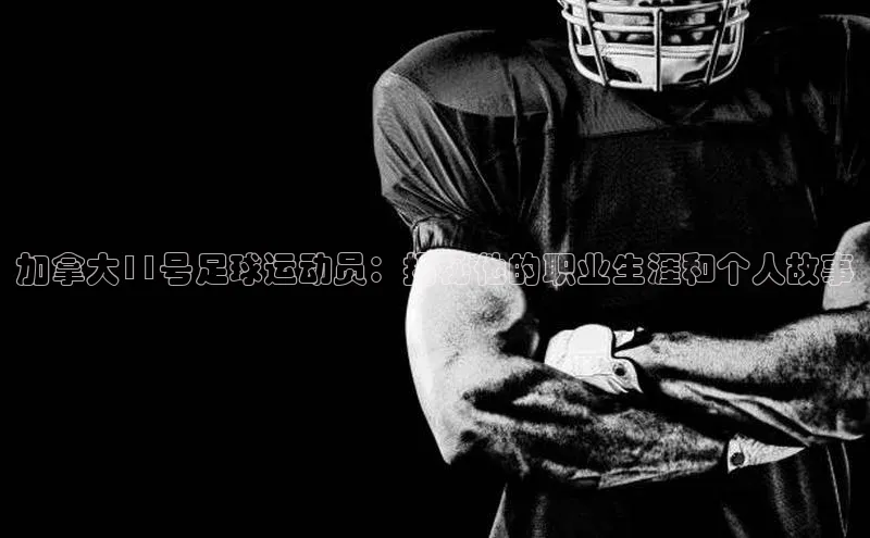 天富会员登录百度信誉加拿大11号足球运动员：揭秘他的职业生涯和个人故事