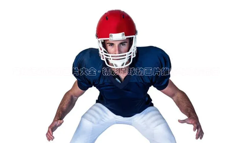 天富平台官网注册链接蓝色光标足球运动员动画片大全 - 精彩足球动画片推荐与观看指南