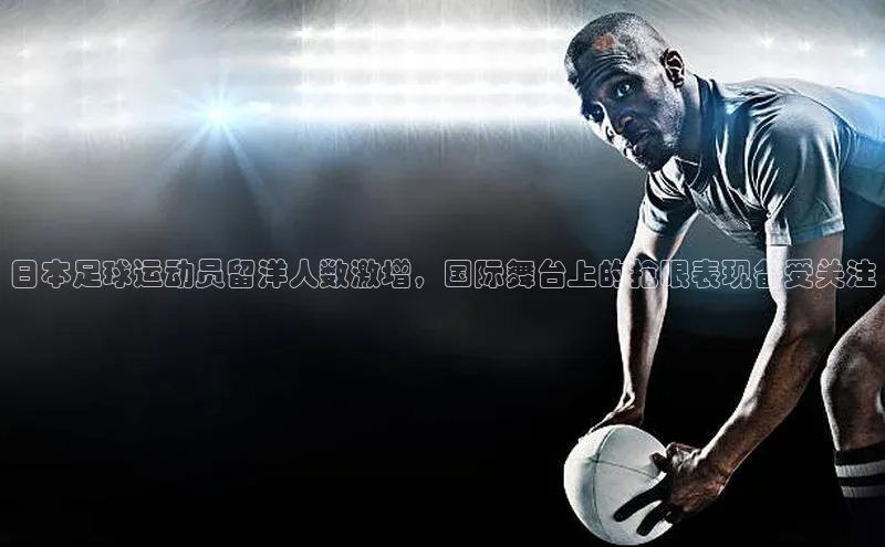 天富平台官网登录入口华策影视日本足球运动员留洋人数激增，国际舞台上的抢眼表现备受关注