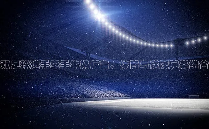 天富注册登录测速百度翻译双足球选手牵手牛奶广告，体育与健康完美结合