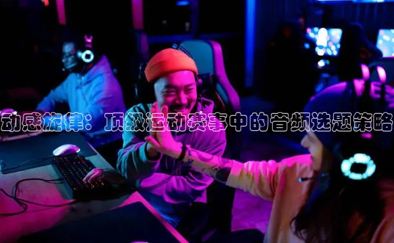 天富测速登录地址赛富乐斯动感旋律：顶级运动赛事中的音频选题策略