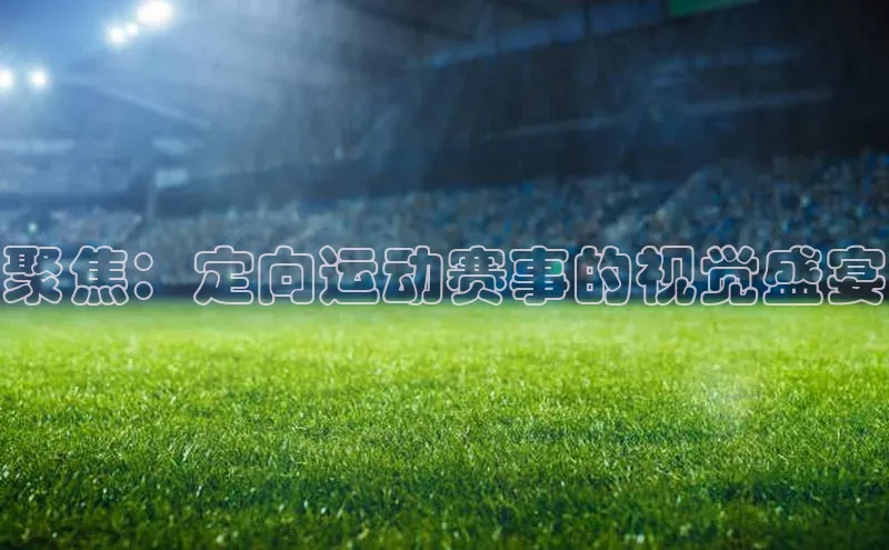 天富app登录入口遥望科技聚焦：定向运动赛事的视觉盛宴