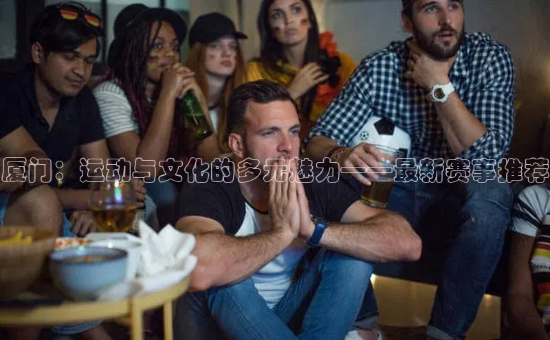 天富注册官网登录每日互动厦门：运动与文化的多元魅力——最新赛事推荐