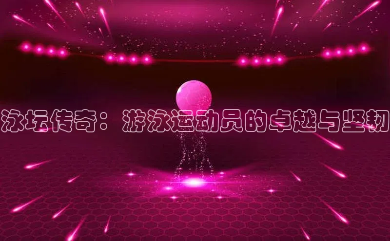 天富娱乐普信公司泳坛传奇：游泳运动员的卓越与坚韧