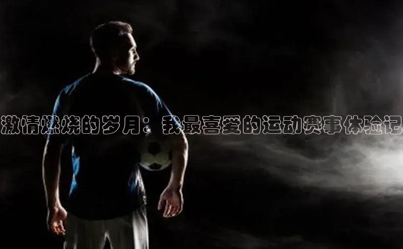 天富测速平台登陆入口百度大脑激情燃烧的岁月：我最喜爱的运动赛事体验记