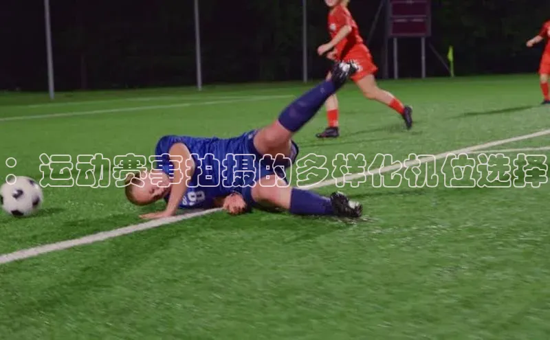 天富平台网页版入口百度游戏：运动赛事拍摄的多样化机位选择