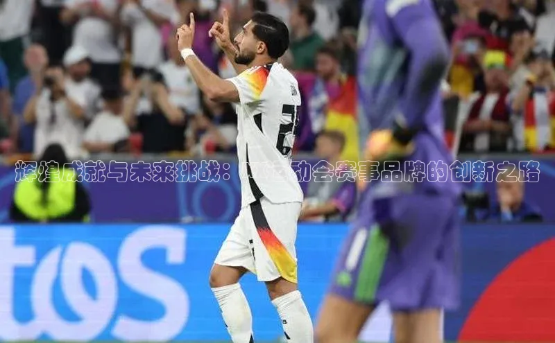 天富会员登录百度信誉辉煌成就与未来挑战：XX运动会赛事品牌的创新之路