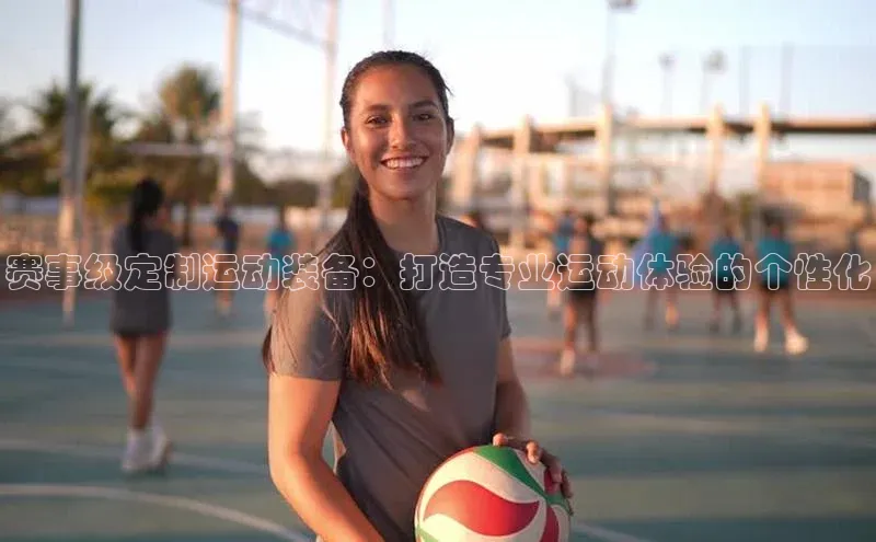 赛事级定制运动装备：打造专业运动体验的个性化