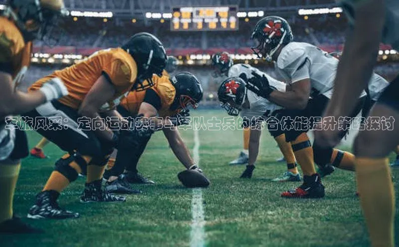 军旅风采：定向运动赛事与军队士兵的综合体能提升策略探讨
