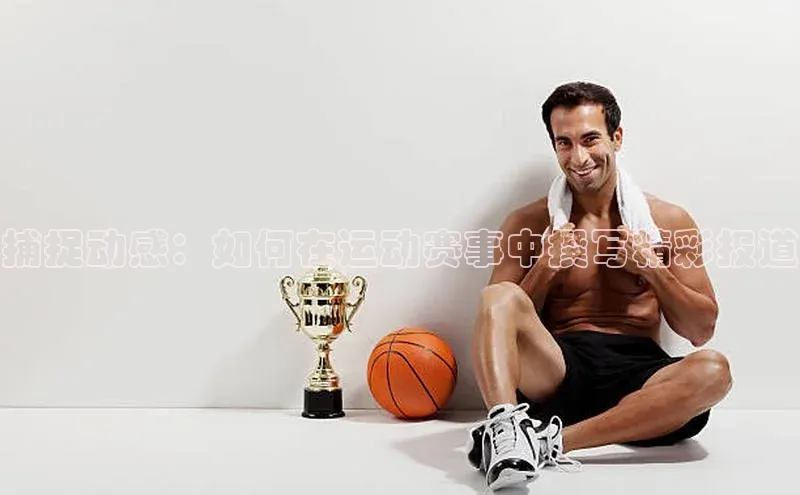 捕捉动感：如何在运动赛事中撰写精彩报道