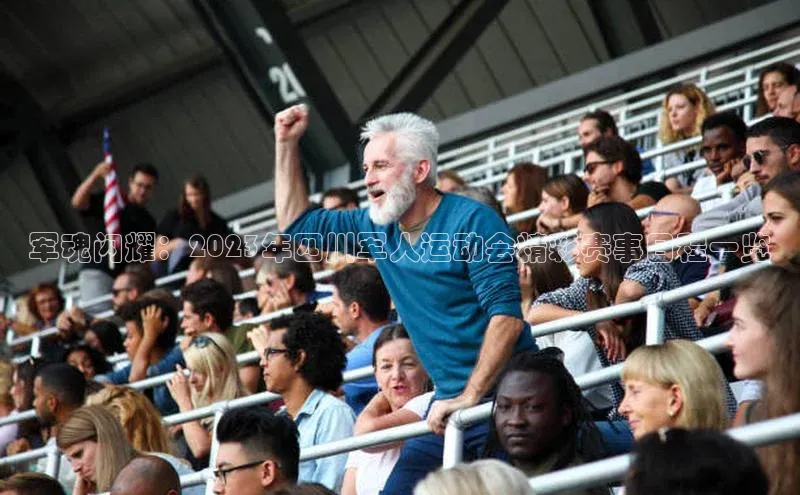 军魂闪耀：2023年四川军人运动会精彩赛事日程一览