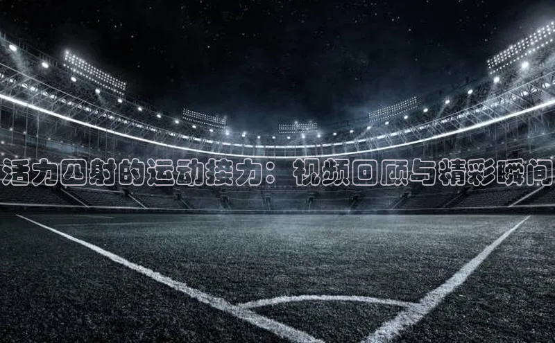 活力四射的运动接力：视频回顾与精彩瞬间