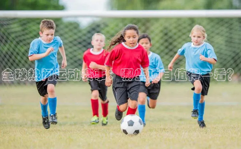 全球热门运动赛事：哪些项目值得一看？