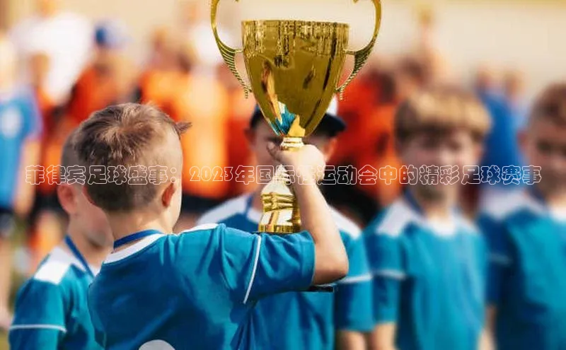 菲律宾足球盛事：2023年国际性运动会中的精彩足球赛事