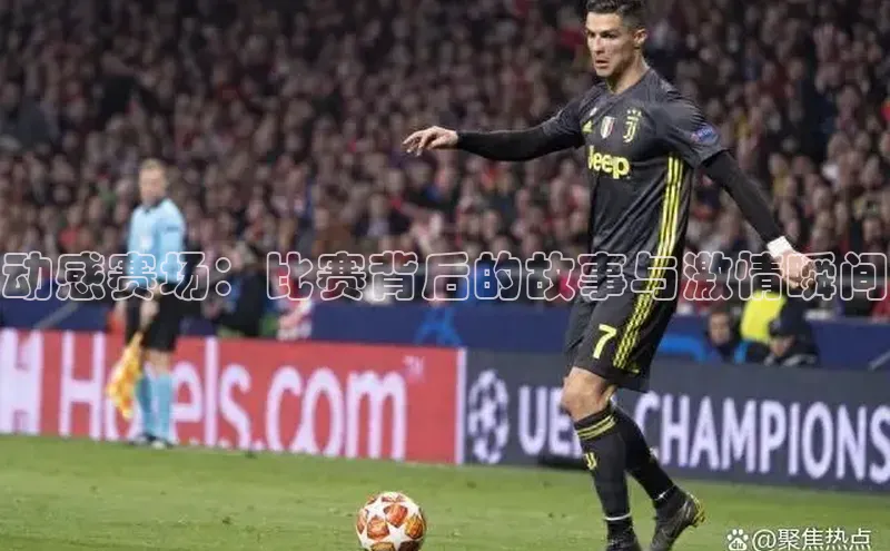 动感赛场：比赛背后的故事与激情瞬间