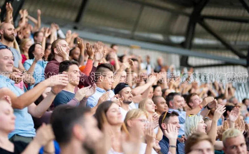 激情四溢的庆典：运动赛事上的精彩庆祝动作赏析