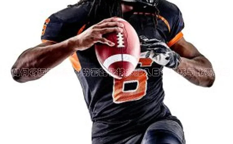 ：如何将运动赛事中的套路化技术融入日常训练与比赛策略