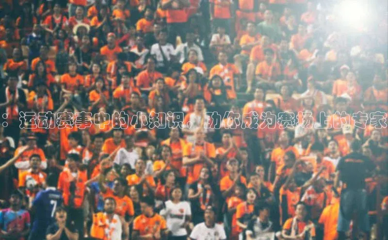 ：运动赛事中的小知识，助你成为赛场上的专家