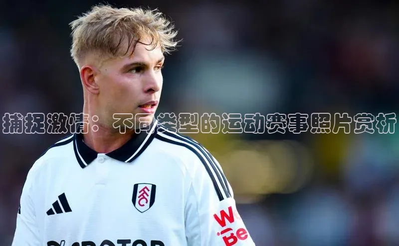 捕捉激情：不同类型的运动赛事照片赏析