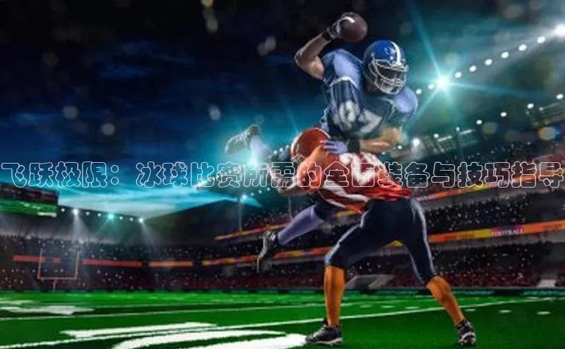 飞跃极限：冰球比赛所需的全面装备与技巧指导