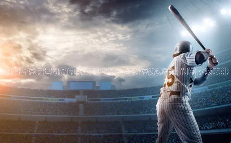 赛事暂停与运动员的未完成之旅：回顾停办赛事期间的比赛安排