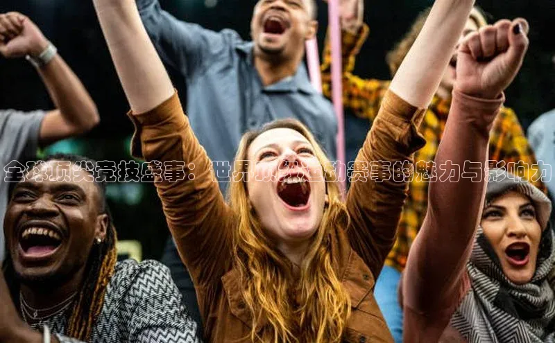 全球顶尖竞技盛事：世界顶级运动赛事的魅力与影响力