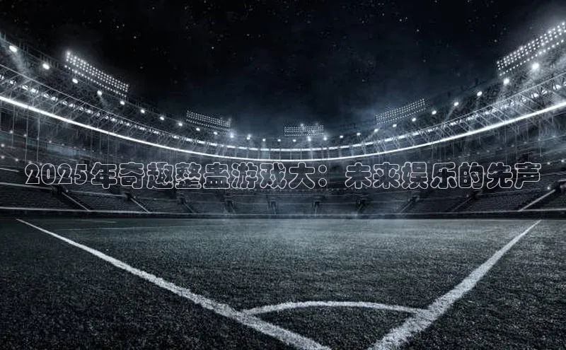 2025年奇趣整蛊游戏大：未来娱乐的先声