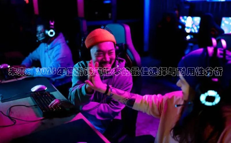 未来：2025年度游戏笔记本的最佳选择与耐用性分析