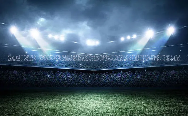 预见未来：2025年最具潜力游戏笔记本的科技趋势与性能升级