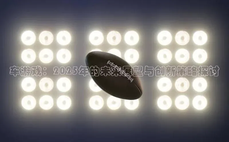 车游戏：2025年的未来展望与创新策略探讨