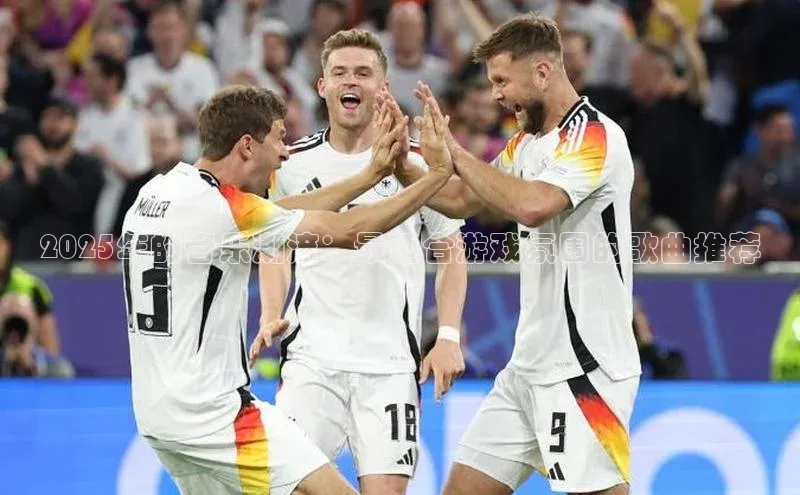 2025年的音乐潮流：最适合游戏氛围的歌曲推荐