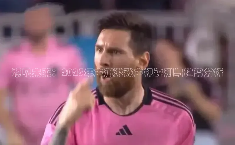 预见未来：2025年主流游戏主机评测与趋势分析