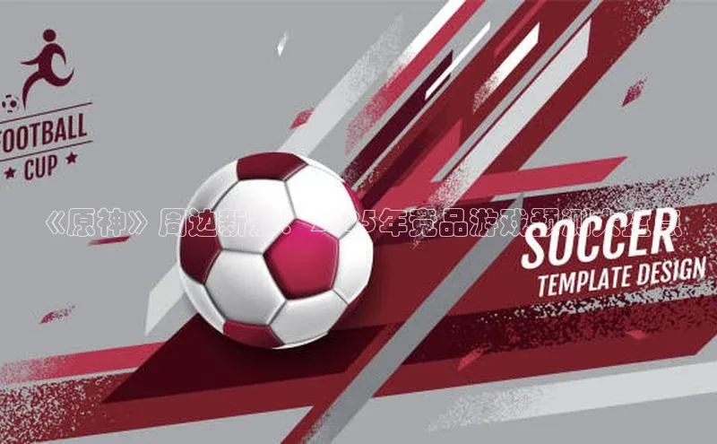 《原神》周边新宠：2025年竞品游戏预测大盘点