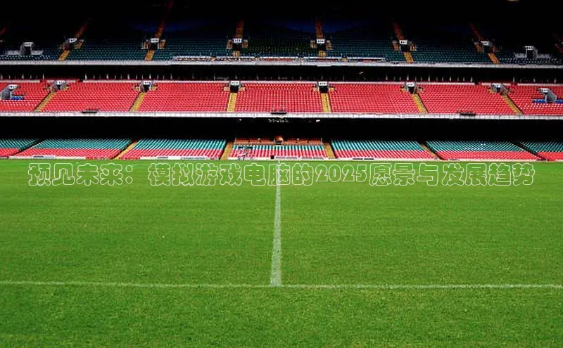 预见未来：模拟游戏电脑的2025愿景与发展趋势